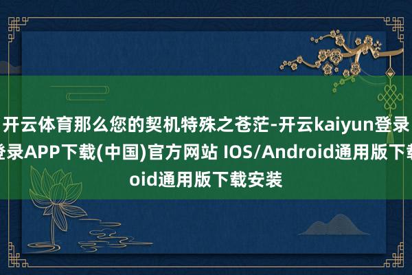 开云体育那么您的契机特殊之苍茫-开云kaiyun登录入口登录APP下载(中国)官方网站 IOS/Android通用版下载安装