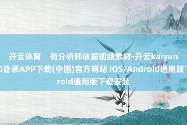 开云体育    有分析师依据视频素材-开云kaiyun登录入口登录APP下载(中国)官方网站 IOS/Android通用版下载安装