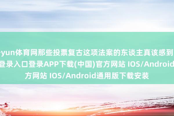 开yun体育网那些投票复古这项法案的东谈主真该感到可耻-开云kaiyun登录入口登录APP下载(中国)官方网站 IOS/Android通用版下载安装