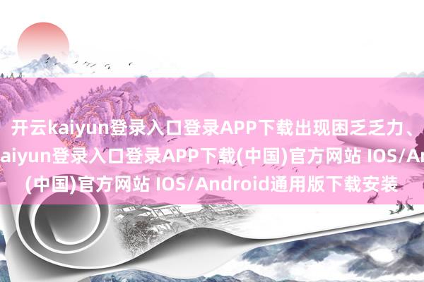 开云kaiyun登录入口登录APP下载出现困乏乏力、头身困重等症-开云kaiyun登录入口登录APP下载(中国)官方网站 IOS/Android通用版下载安装