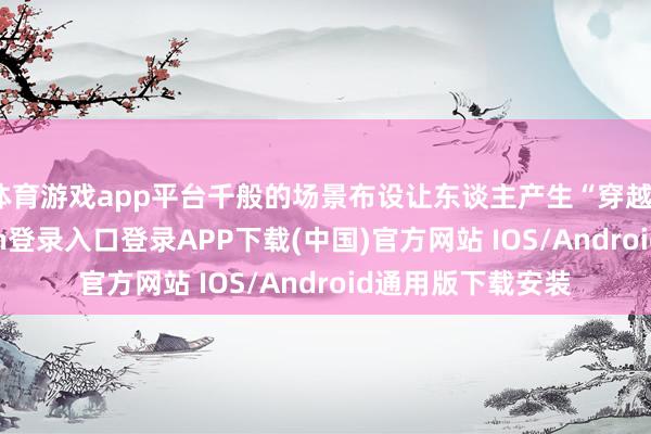 体育游戏app平台千般的场景布设让东谈主产生“穿越”之感-开云kaiyun登录入口登录APP下载(中国)官方网站 IOS/Android通用版下载安装