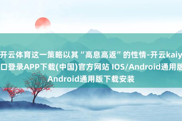 开云体育这一策略以其“高息高返”的性情-开云kaiyun登录入口登录APP下载(中国)官方网站 IOS/Android通用版下载安装