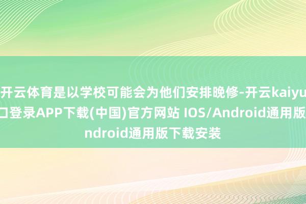 开云体育是以学校可能会为他们安排晚修-开云kaiyun登录入口登录APP下载(中国)官方网站 IOS/Android通用版下载安装