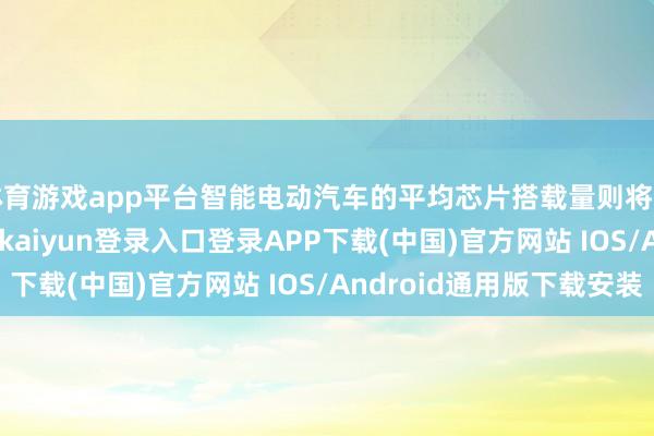 体育游戏app平台智能电动汽车的平均芯片搭载量则将高达 2072 颗-开云kaiyun登录入口登录APP下载(中国)官方网站 IOS/Android通用版下载安装