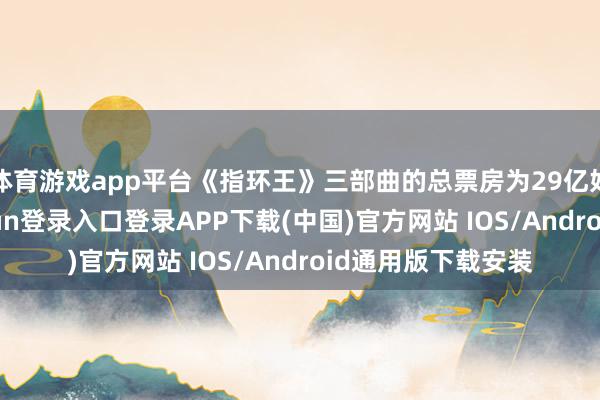 体育游戏app平台《指环王》三部曲的总票房为29亿好意思元-开云kaiyun登录入口登录APP下载(中国)官方网站 IOS/Android通用版下载安装