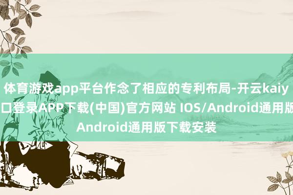 体育游戏app平台作念了相应的专利布局-开云kaiyun登录入口登录APP下载(中国)官方网站 IOS/Android通用版下载安装
