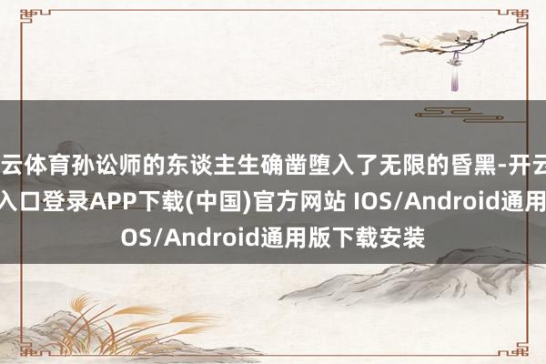 开云体育孙讼师的东谈主生确凿堕入了无限的昏黑-开云kaiyun登录入口登录APP下载(中国)官方网站 IOS/Android通用版下载安装