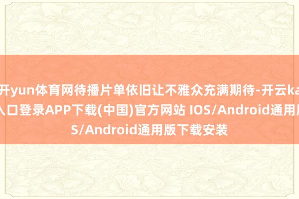 开yun体育网待播片单依旧让不雅众充满期待-开云kaiyun登录入口登录APP下载(中国)官方网站 IOS/Android通用版下载安装