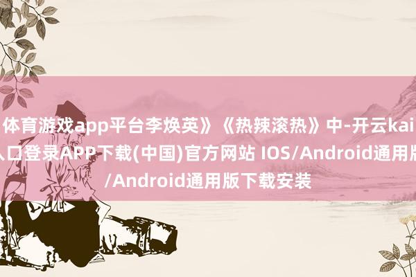 体育游戏app平台李焕英》《热辣滚热》中-开云kaiyun登录入口登录APP下载(中国)官方网站 IOS/Android通用版下载安装