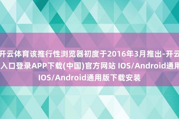 开云体育该推行性浏览器初度于2016年3月推出-开云kaiyun登录入口登录APP下载(中国)官方网站 IOS/Android通用版下载安装