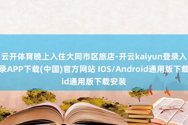 云开体育晚上入住大同市区旅店-开云kaiyun登录入口登录APP下载(中国)官方网站 IOS/Android通用版下载安装