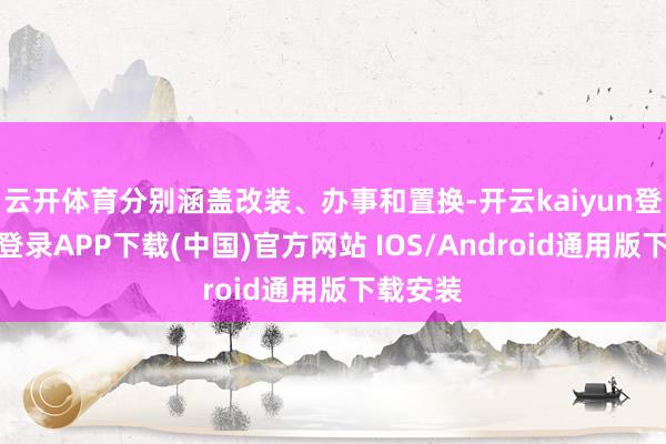 云开体育分别涵盖改装、办事和置换-开云kaiyun登录入口登录APP下载(中国)官方网站 IOS/Android通用版下载安装