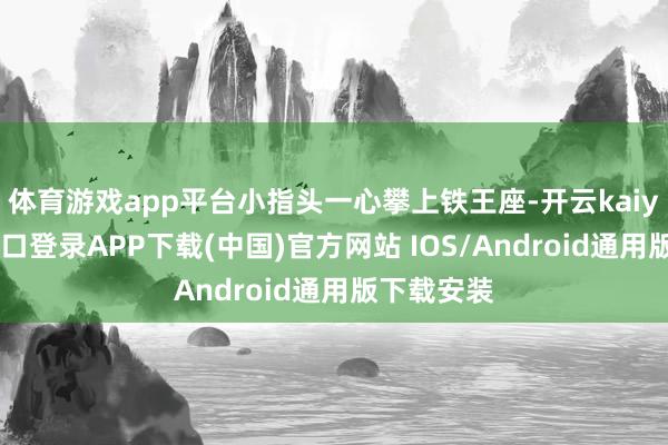 体育游戏app平台小指头一心攀上铁王座-开云kaiyun登录入口登录APP下载(中国)官方网站 IOS/Android通用版下载安装