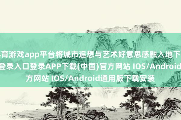 体育游戏app平台将城市追想与艺术好意思感融入地下空间-开云kaiyun登录入口登录APP下载(中国)官方网站 IOS/Android通用版下载安装