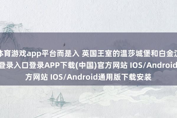 体育游戏app平台而是入 英国王室的温莎城堡和白金汉宫-开云kaiyun登录入口登录APP下载(中国)官方网站 IOS/Android通用版下载安装