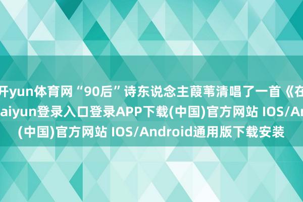 开yun体育网“90后”诗东说念主葭苇清唱了一首《在水一方》歌曲-开云kaiyun登录入口登录APP下载(中国)官方网站 IOS/Android通用版下载安装