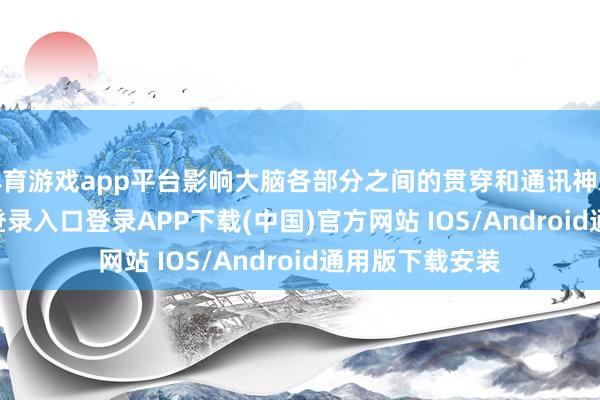 体育游戏app平台影响大脑各部分之间的贯穿和通讯神志-开云kaiyun登录入口登录APP下载(中国)官方网站 IOS/Android通用版下载安装