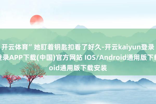 开云体育”她盯着钥匙扣看了好久-开云kaiyun登录入口登录APP下载(中国)官方网站 IOS/Android通用版下载安装
