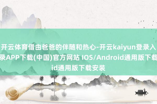 开云体育借由爸爸的伴随和热心-开云kaiyun登录入口登录APP下载(中国)官方网站 IOS/Android通用版下载安装