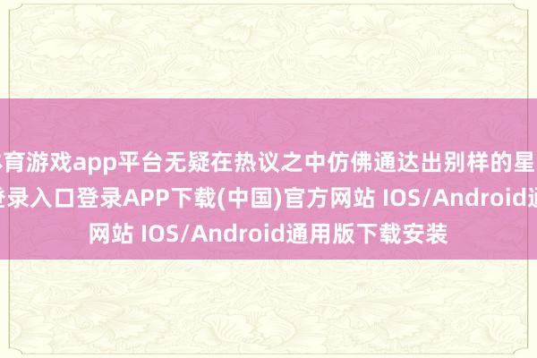 体育游戏app平台无疑在热议之中仿佛通达出别样的星光-开云kaiyun登录入口登录APP下载(中国)官方网站 IOS/Android通用版下载安装