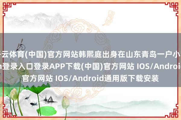 开云体育(中国)官方网站韩熙庭出身在山东青岛一户小资之家-开云kaiyun登录入口登录APP下载(中国)官方网站 IOS/Android通用版下载安装