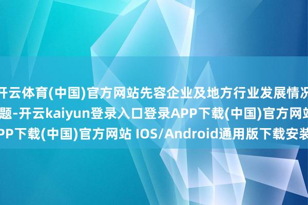 开云体育(中国)官方网站先容企业及地方行业发展情况、濒临的艰难和问题-开云kaiyun登录入口登录APP下载(中国)官方网站 IOS/Android通用版下载安装