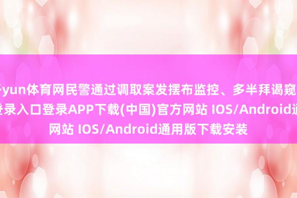 开yun体育网民警通过调取案发摆布监控、多半拜谒窥伺-开云kaiyun登录入口登录APP下载(中国)官方网站 IOS/Android通用版下载安装
