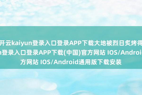 开云kaiyun登录入口登录APP下载大地被烈日炙烤得发烫-开云kaiyun登录入口登录APP下载(中国)官方网站 IOS/Android通用版下载安装