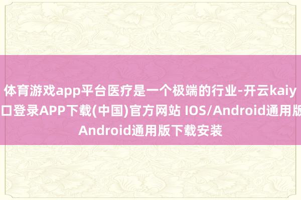 体育游戏app平台医疗是一个极端的行业-开云kaiyun登录入口登录APP下载(中国)官方网站 IOS/Android通用版下载安装