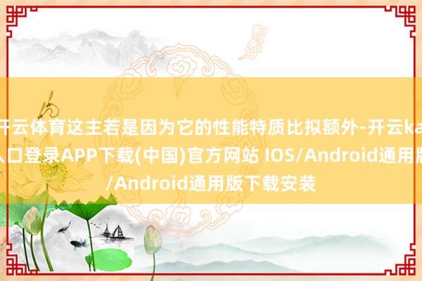 开云体育这主若是因为它的性能特质比拟额外-开云kaiyun登录入口登录APP下载(中国)官方网站 IOS/Android通用版下载安装