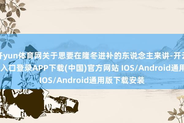 开yun体育网关于思要在隆冬进补的东说念主来讲-开云kaiyun登录入口登录APP下载(中国)官方网站 IOS/Android通用版下载安装