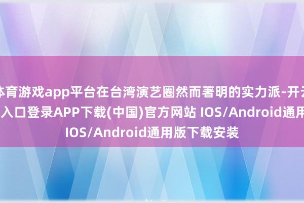 体育游戏app平台在台湾演艺圈然而著明的实力派-开云kaiyun登录入口登录APP下载(中国)官方网站 IOS/Android通用版下载安装