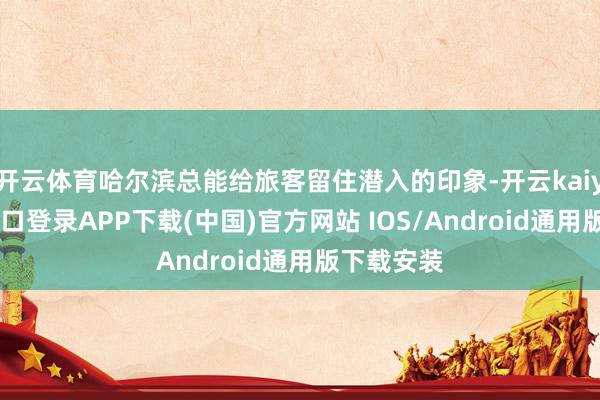 开云体育哈尔滨总能给旅客留住潜入的印象-开云kaiyun登录入口登录APP下载(中国)官方网站 IOS/Android通用版下载安装