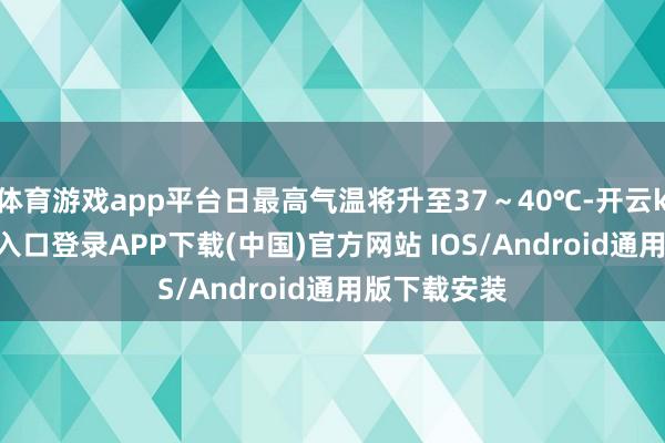 体育游戏app平台日最高气温将升至37～40℃-开云kaiyun登录入口登录APP下载(中国)官方网站 IOS/Android通用版下载安装