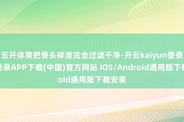 云开体育把骨头碎渣完全过滤干净-开云kaiyun登录入口登录APP下载(中国)官方网站 IOS/Android通用版下载安装