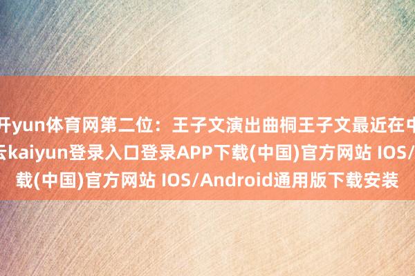 开yun体育网第二位：王子文演出曲桐王子文最近在中出镜率很世俗-开云kaiyun登录入口登录APP下载(中国)官方网站 IOS/Android通用版下载安装