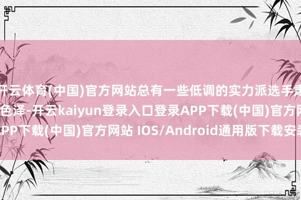 开云体育(中国)官方网站总有一些低调的实力派选手肃静地散逸着我方的色泽-开云kaiyun登录入口登录APP下载(中国)官方网站 IOS/Android通用版下载安装