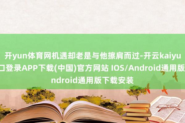 开yun体育网机遇却老是与他擦肩而过-开云kaiyun登录入口登录APP下载(中国)官方网站 IOS/Android通用版下载安装