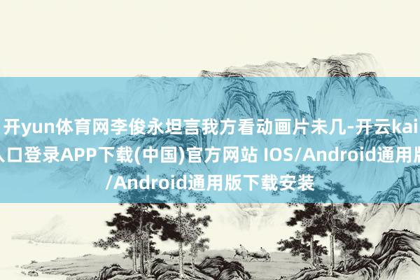 开yun体育网李俊永坦言我方看动画片未几-开云kaiyun登录入口登录APP下载(中国)官方网站 IOS/Android通用版下载安装