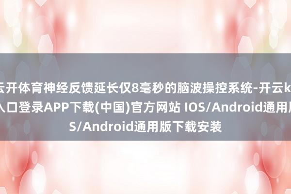 云开体育神经反馈延长仅8毫秒的脑波操控系统-开云kaiyun登录入口登录APP下载(中国)官方网站 IOS/Android通用版下载安装