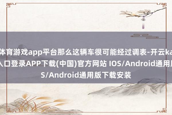 体育游戏app平台那么这辆车很可能经过调表-开云kaiyun登录入口登录APP下载(中国)官方网站 IOS/Android通用版下载安装