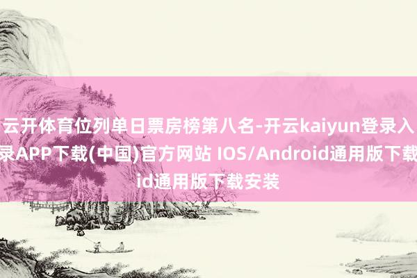 云开体育位列单日票房榜第八名-开云kaiyun登录入口登录APP下载(中国)官方网站 IOS/Android通用版下载安装