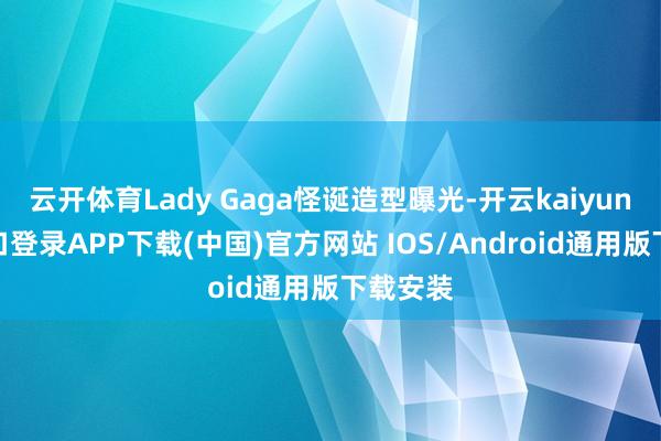云开体育Lady Gaga怪诞造型曝光-开云kaiyun登录入口登录APP下载(中国)官方网站 IOS/Android通用版下载安装