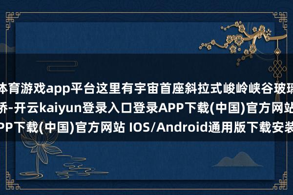 体育游戏app平台这里有宇宙首座斜拉式峻岭峡谷玻璃桥——云天渡玻璃桥-开云kaiyun登录入口登录APP下载(中国)官方网站 IOS/Android通用版下载安装