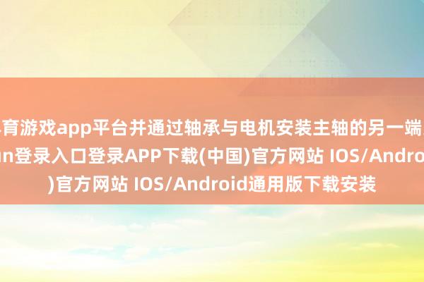 体育游戏app平台并通过轴承与电机安装主轴的另一端进行贯穿-开云kaiyun登录入口登录APP下载(中国)官方网站 IOS/Android通用版下载安装