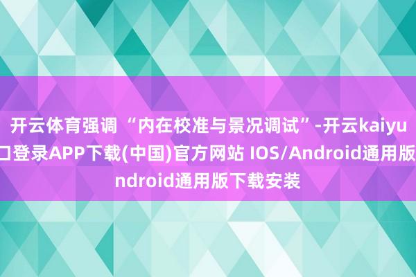 开云体育强调 “内在校准与景况调试”-开云kaiyun登录入口登录APP下载(中国)官方网站 IOS/Android通用版下载安装