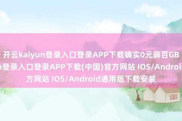开云kaiyun登录入口登录APP下载确实0元薅百GB流量-开云kaiyun登录入口登录APP下载(中国)官方网站 IOS/Android通用版下载安装