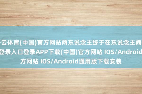 开云体育(中国)官方网站两东说念主终于在东说念主间相见-开云kaiyun登录入口登录APP下载(中国)官方网站 IOS/Android通用版下载安装