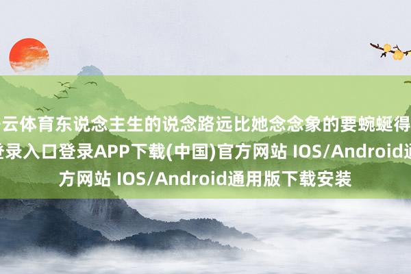 开云体育东说念主生的说念路远比她念念象的要蜿蜒得多-开云kaiyun登录入口登录APP下载(中国)官方网站 IOS/Android通用版下载安装