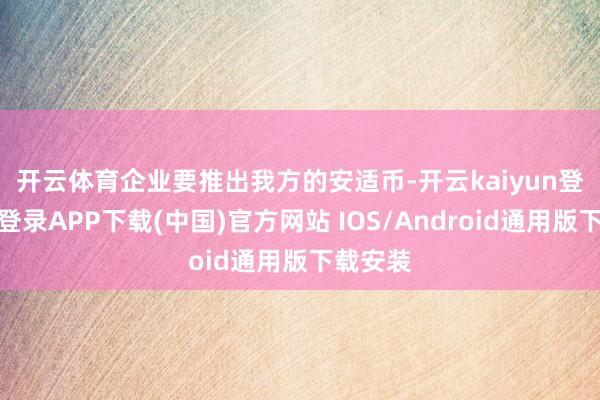 开云体育　　企业要推出我方的安适币-开云kaiyun登录入口登录APP下载(中国)官方网站 IOS/Android通用版下载安装